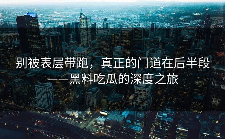 别被表层带跑，真正的门道在后半段——黑料吃瓜的深度之旅  第1张