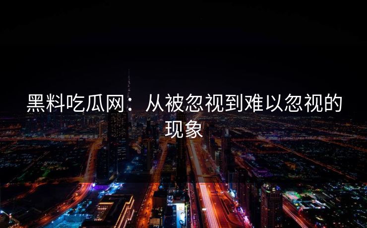 黑料吃瓜网：从被忽视到难以忽视的现象  第1张